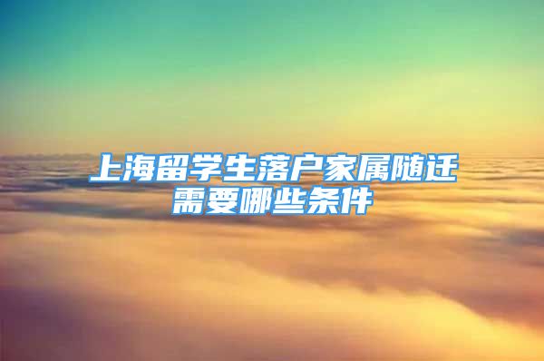 上海留學(xué)生落戶家屬隨遷需要哪些條件