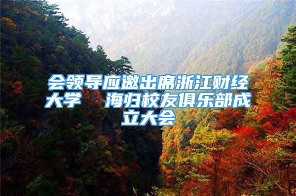 會領(lǐng)導(dǎo)應(yīng)邀出席浙江財經(jīng)大學(xué)  海歸校友俱樂部成立大會