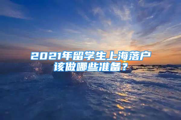 2021年留學(xué)生上海落戶該做哪些準(zhǔn)備？