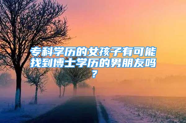 ?？茖W(xué)歷的女孩子有可能找到博士學(xué)歷的男朋友嗎？