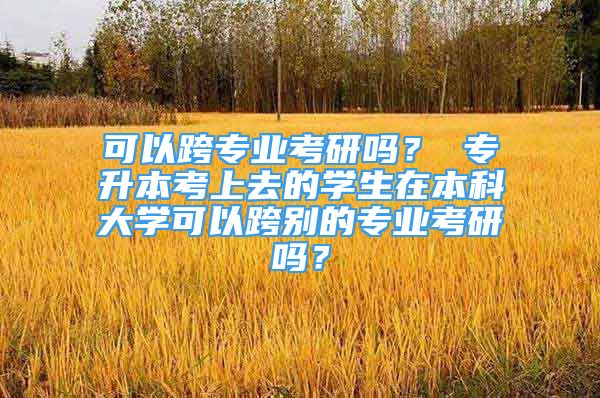 可以跨專業(yè)考研嗎？ 專升本考上去的學(xué)生在本科大學(xué)可以跨別的專業(yè)考研嗎？