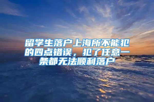 留學(xué)生落戶上海所不能犯的四點錯誤，犯了任意一條都無法順利落戶