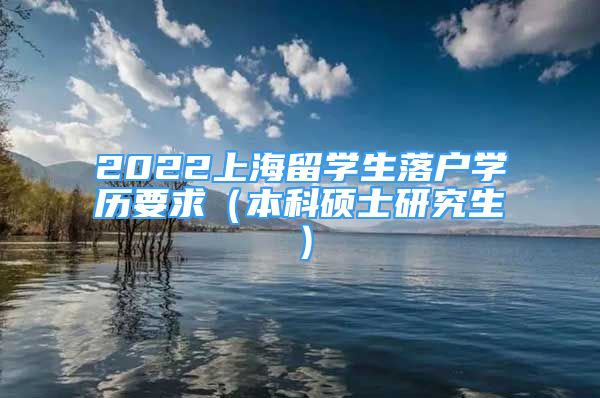 2022上海留學(xué)生落戶學(xué)歷要求（本科碩士研究生）