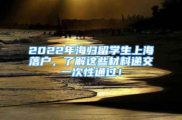 2022年海歸留學(xué)生上海落戶(hù)，了解這些材料遞交一次性通過(guò)！