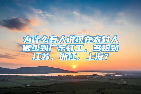 為什么有人說(shuō)現(xiàn)在農(nóng)村人很少到廣東打工，多跑到江蘇、浙江、上海？