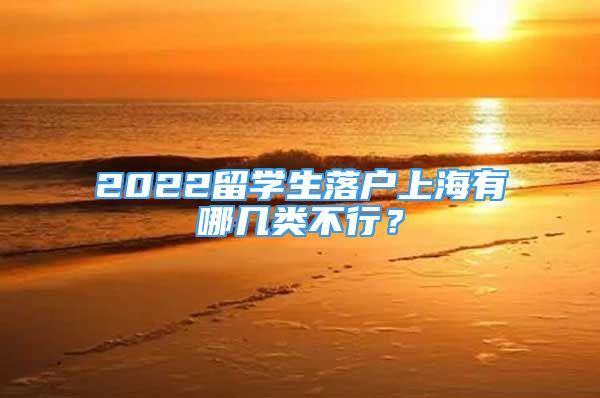 2022留學(xué)生落戶上海有哪幾類不行？