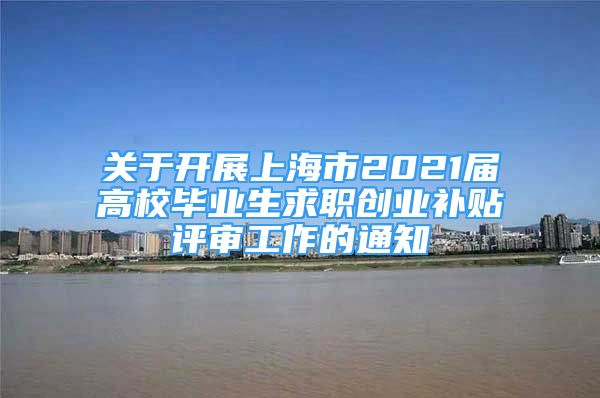 關(guān)于開展上海市2021屆高校畢業(yè)生求職創(chuàng)業(yè)補(bǔ)貼評(píng)審工作的通知