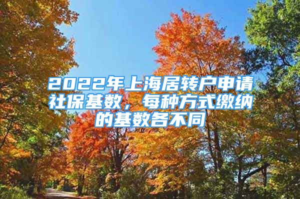 2022年上海居轉(zhuǎn)戶申請社?；鶖?shù)，每種方式繳納的基數(shù)各不同