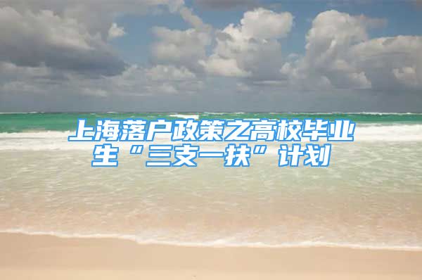 上海落戶政策之高校畢業(yè)生“三支一扶”計(jì)劃