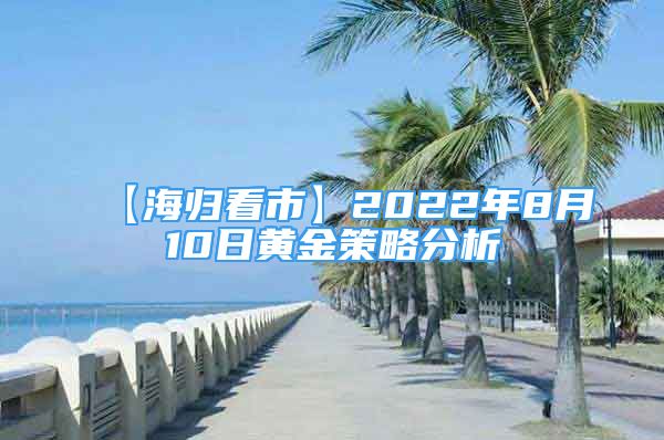 【海歸看市】2022年8月10日黃金策略分析