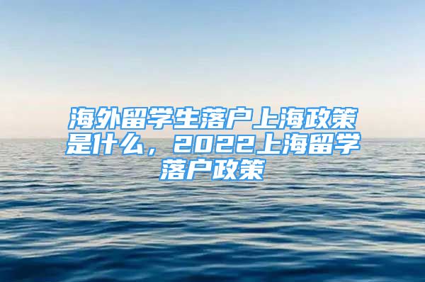 海外留學(xué)生落戶上海政策是什么，2022上海留學(xué)落戶政策