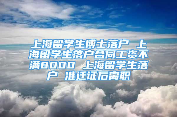 上海留學(xué)生博士落戶 上海留學(xué)生落戶合同工資不滿8000 上海留學(xué)生落戶 準(zhǔn)遷證后離職