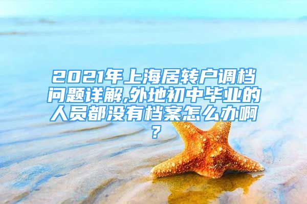 2021年上海居轉戶調檔問題詳解,外地初中畢業(yè)的人員都沒有檔案怎么辦啊？