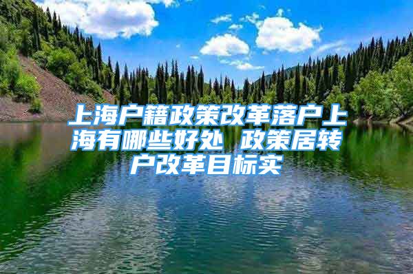 上海戶籍政策改革落戶上海有哪些好處 政策居轉(zhuǎn)戶改革目標(biāo)實(shí)