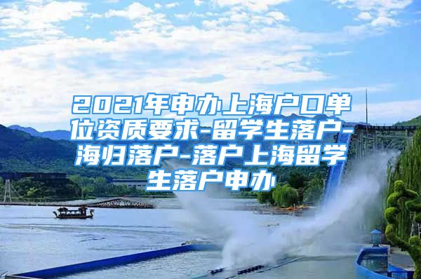 2021年申辦上海戶口單位資質(zhì)要求-留學(xué)生落戶-海歸落戶-落戶上海留學(xué)生落戶申辦