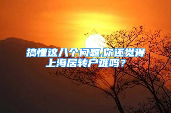 搞懂這八個(gè)問(wèn)題,你還覺(jué)得上海居轉(zhuǎn)戶難嗎？