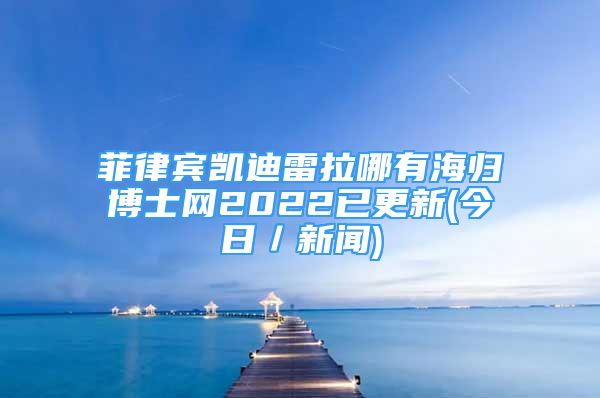 菲律賓凱迪雷拉哪有海歸博士網(wǎng)2022已更新(今日／新聞)