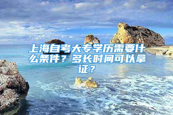 上海自考大專學(xué)歷需要什么條件？多長(zhǎng)時(shí)間可以拿證？