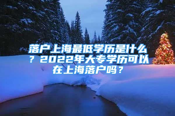 落戶上海最低學(xué)歷是什么？2022年大專學(xué)歷可以在上海落戶嗎？