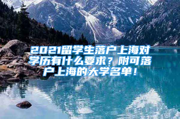 2021留學(xué)生落戶上海對學(xué)歷有什么要求？附可落戶上海的大學(xué)名單！