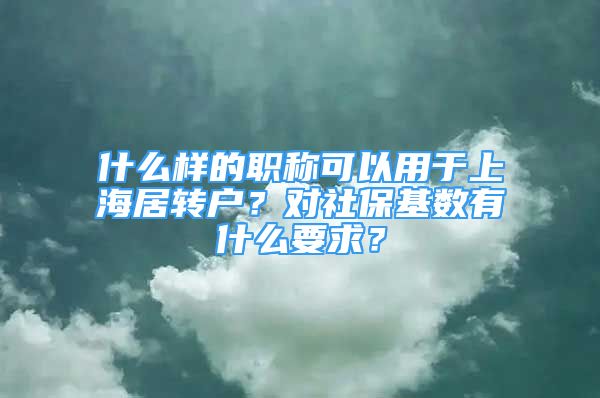 什么樣的職稱可以用于上海居轉(zhuǎn)戶？對社?；鶖?shù)有什么要求？