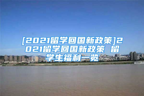 [2021留學(xué)回國新政策]2021留學(xué)回國新政策 留學(xué)生福利一覽