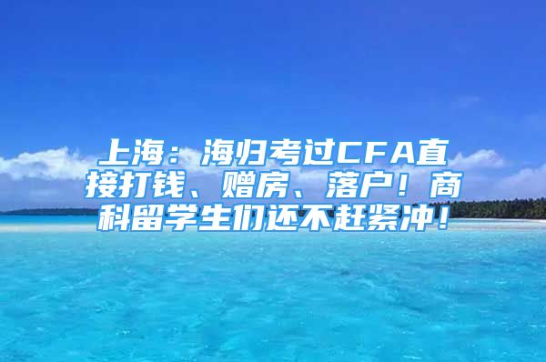 上海：海歸考過CFA直接打錢、贈房、落戶！商科留學(xué)生們還不趕緊沖！