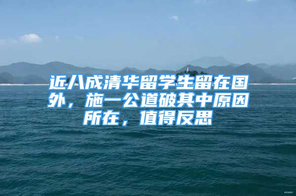 近八成清華留學(xué)生留在國(guó)外，施一公道破其中原因所在，值得反思