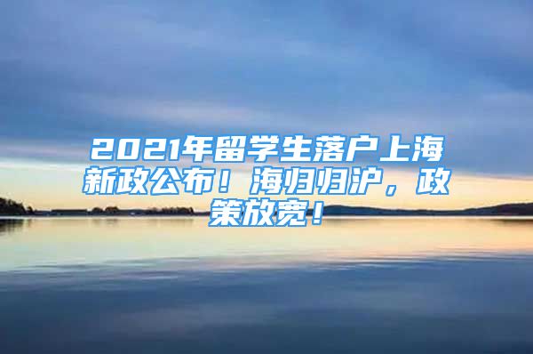 2021年留學(xué)生落戶上海新政公布！海歸歸滬，政策放寬！