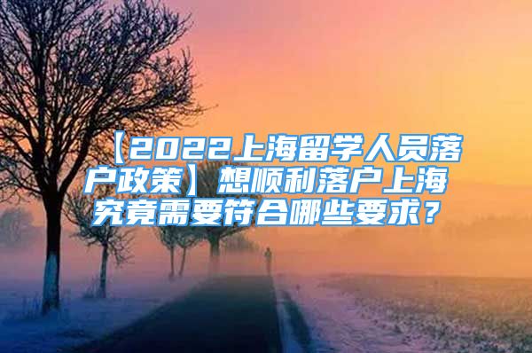 【2022上海留學(xué)人員落戶(hù)政策】想順利落戶(hù)上海究竟需要符合哪些要求？