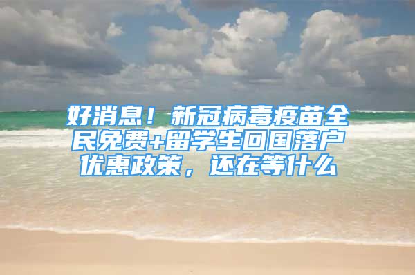 好消息！新冠病毒疫苗全民免費(fèi)+留學(xué)生回國落戶優(yōu)惠政策，還在等什么