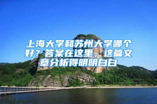 上海大學(xué)和蘇州大學(xué)哪個(gè)好？答案在這里，這篇文章分析得明明白白