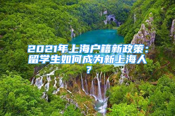 2021年上海戶籍新政策：留學(xué)生如何成為新上海人？