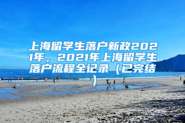 上海留學(xué)生落戶新政2021年，2021年上海留學(xué)生落戶流程全記錄（已完結(jié)）