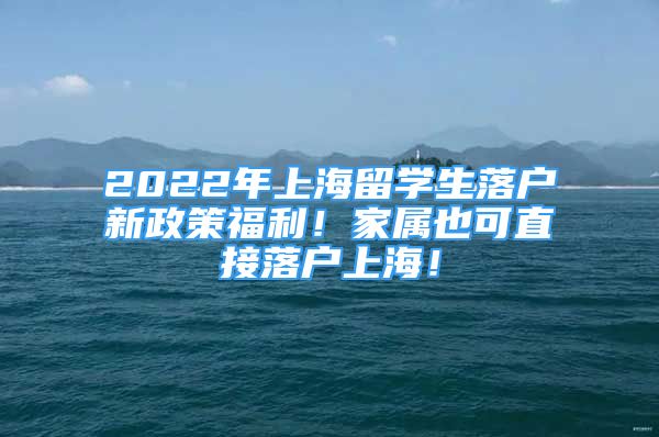 2022年上海留學生落戶新政策福利！家屬也可直接落戶上海！