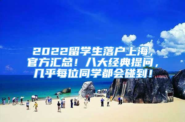 2022留學(xué)生落戶(hù)上海，官方匯總！八大經(jīng)典提問(wèn)，幾乎每位同學(xué)都會(huì)碰到！