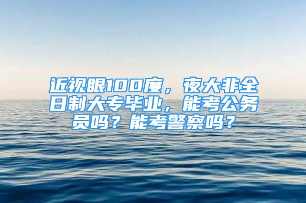 近視眼100度，夜大非全日制大專畢業(yè)，能考公務員嗎？能考警察嗎？