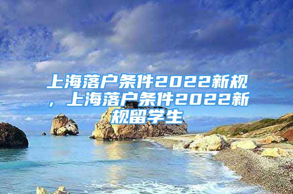 上海落戶條件2022新規(guī)，上海落戶條件2022新規(guī)留學(xué)生