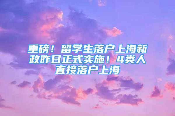 重磅！留學生落戶上海新政昨日正式實施！4類人直接落戶上海