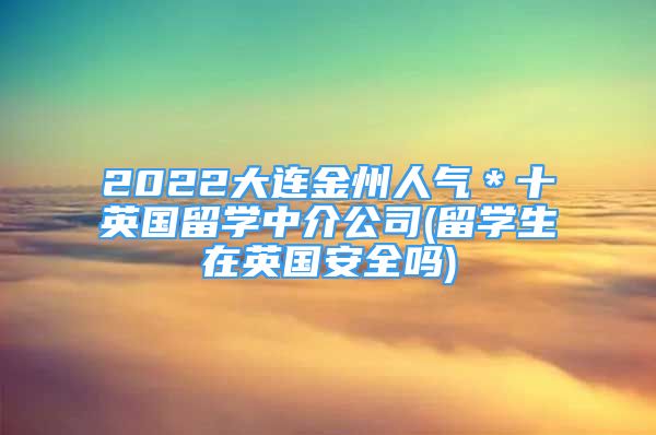 2022大連金州人氣＊十英國留學(xué)中介公司(留學(xué)生在英國安全嗎)