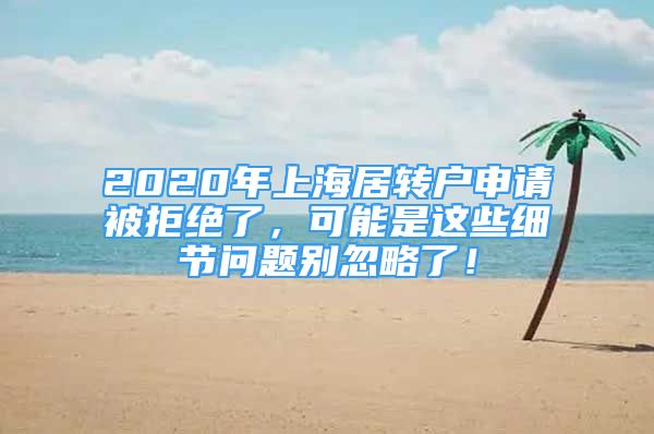 2020年上海居轉戶申請被拒絕了，可能是這些細節(jié)問題別忽略了！