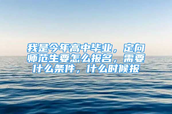 我是今年高中畢業(yè)，定向師范生要怎么報名，需要什么條件，什么時候報