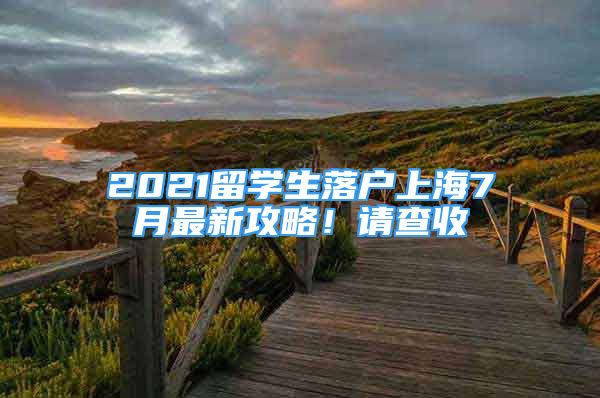 2021留學(xué)生落戶上海7月最新攻略！請查收