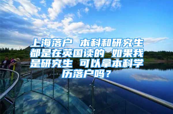 上海落戶 本科和研究生都是在英國(guó)讀的 如果我是研究生 可以拿本科學(xué)歷落戶嗎？