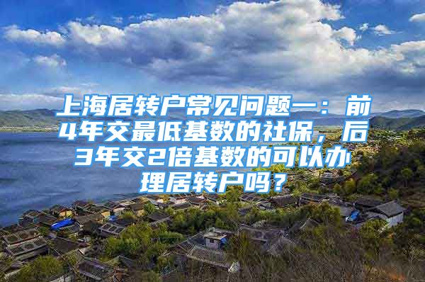 上海居轉戶常見問題一：前4年交最低基數(shù)的社保，后3年交2倍基數(shù)的可以辦理居轉戶嗎？