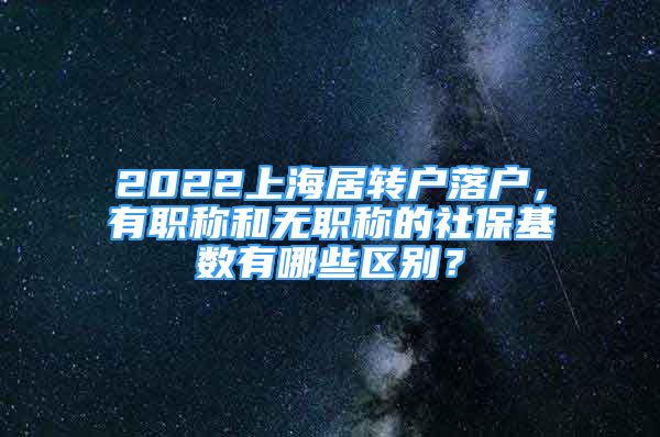 2022上海居轉(zhuǎn)戶落戶，有職稱和無職稱的社保基數(shù)有哪些區(qū)別？