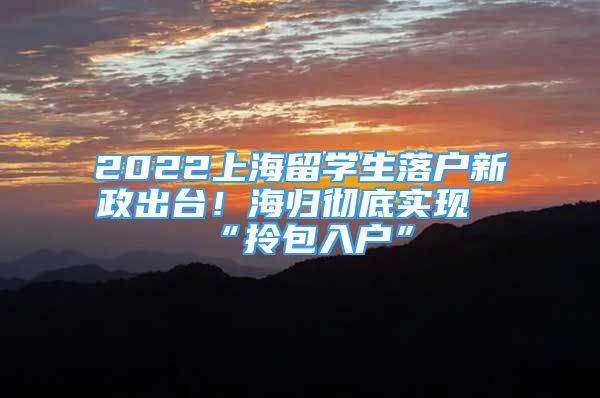 2022上海留學生落戶新政出臺！海歸徹底實現(xiàn)“拎包入戶”