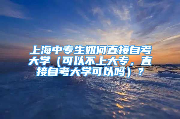 上海中專生如何直接自考大學（可以不上大專，直接自考大學可以嗎）？