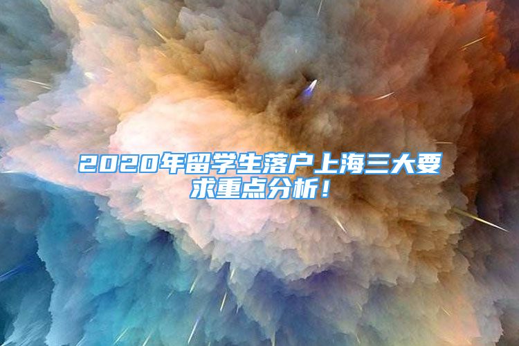 2020年留學(xué)生落戶上海三大要求重點(diǎn)分析！