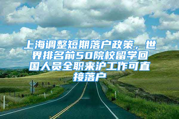 上海調整短期落戶政策，世界排名前50院校留學回國人員全職來滬工作可直接落戶